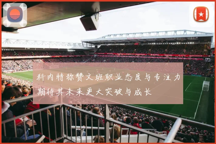 科内特称赞文班职业态度与专注力期待其未来更大突破与成长