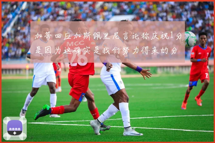 加蒂回应加斯佩里尼言论称庆祝1分是因为这确实是我们努力得来的分数