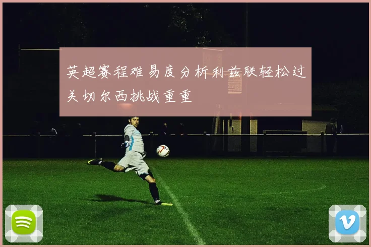 英超赛程难易度分析利兹联轻松过关切尔西挑战重重
