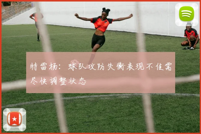 特雷杨：球队攻防失衡表现不佳需尽快调整状态