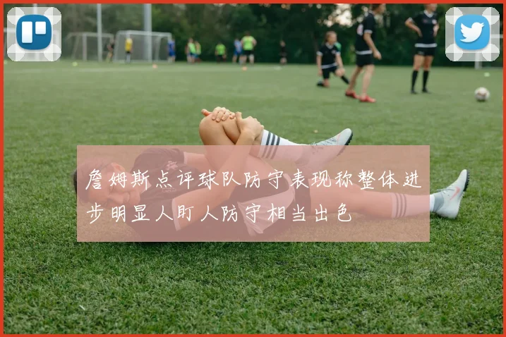 詹姆斯点评球队防守表现称整体进步明显人盯人防守相当出色