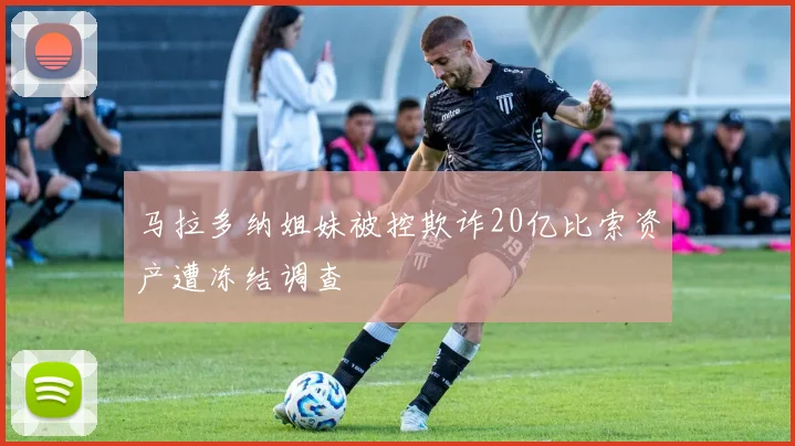 马拉多纳姐妹被控欺诈20亿比索资产遭冻结调查
