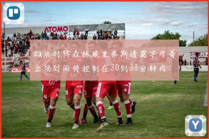 雄鹿对阵森林狼里弗斯透露字母哥出场时间将控制在30到31分钟内
