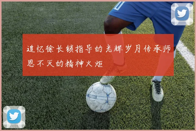 追忆徐长锁指导的光辉岁月传承师恩不灭的精神火炬