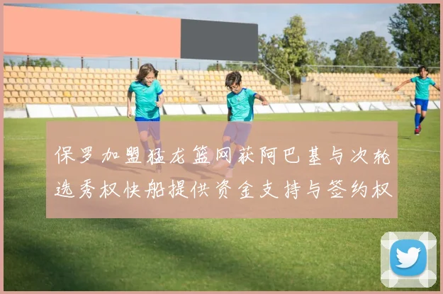 保罗加盟猛龙篮网获阿巴基与次轮选秀权快船提供资金支持与签约权