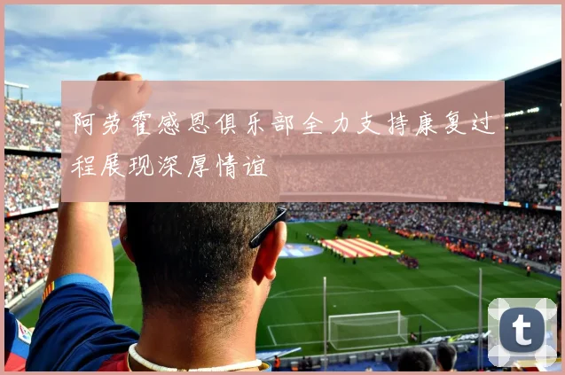 阿劳霍感恩俱乐部全力支持康复过程展现深厚情谊