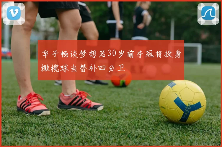 华子畅谈梦想若30岁前夺冠将投身橄榄球当替补四分卫