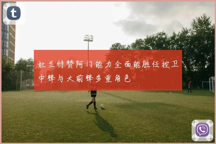 杜兰特赞阿门能力全面能胜任控卫中锋与大前锋多重角色