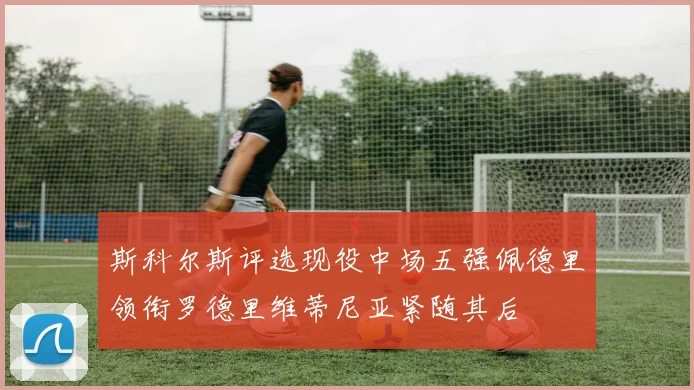 斯科尔斯评选现役中场五强佩德里领衔罗德里维蒂尼亚紧随其后