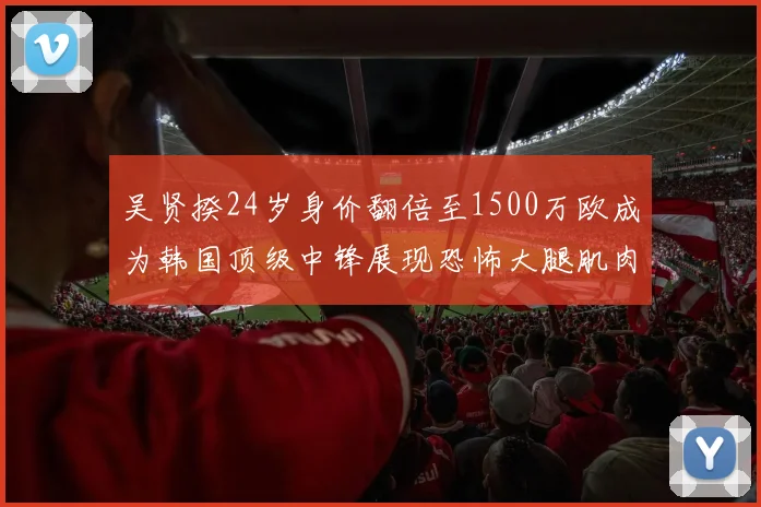 吴贤揆24岁身价翻倍至1500万欧成为韩国顶级中锋展现恐怖大腿肌肉