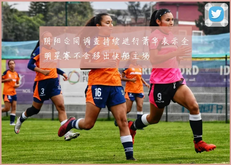 阴阳合同调查持续进行萧华表示全明星赛不会移出快船主场