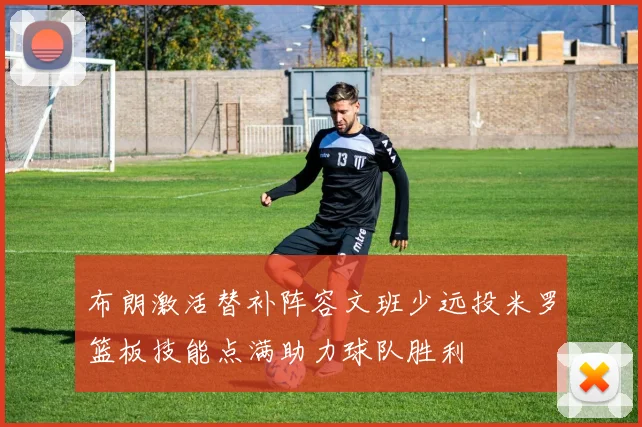 布朗激活替补阵容文班少远投米罗篮板技能点满助力球队胜利