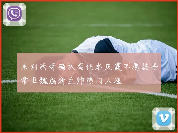 米利西奇确认离任水庆霞不愿接手常卫魏成新主帅热门人选