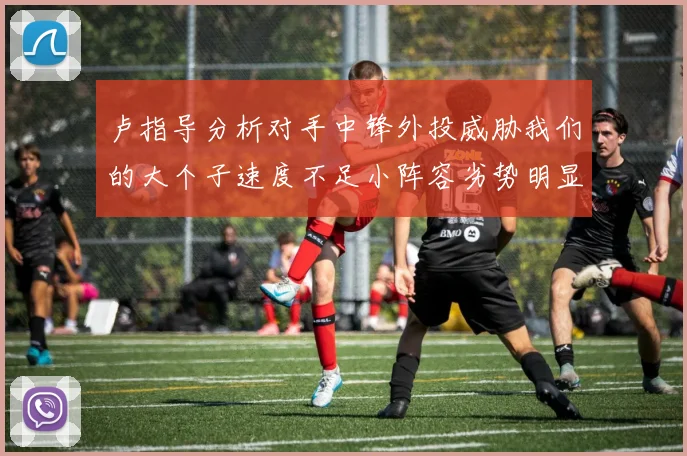 卢指导分析对手中锋外投威胁我们的大个子速度不足小阵容劣势明显