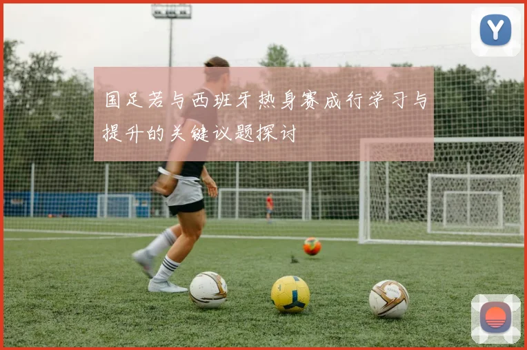 国足若与西班牙热身赛成行学习与提升的关键议题探讨