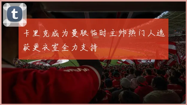 卡里克成为曼联临时主帅热门人选获更衣室全力支持