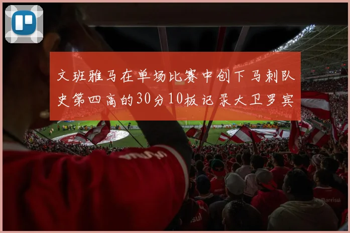 文班雅马在单场比赛中创下马刺队史第四高的30分10板记录大卫罗宾逊仍保持最多记录