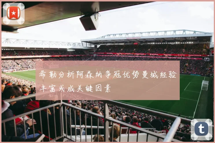 希勒分析阿森纳争冠优势曼城经验丰富或成关键因素