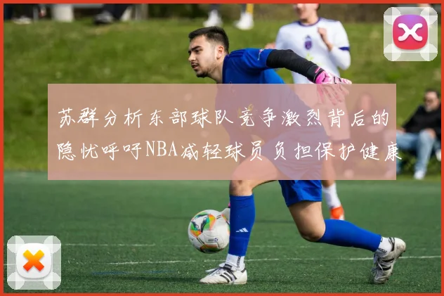 苏群分析东部球队竞争激烈背后的隐忧呼吁NBA减轻球员负担保护健康