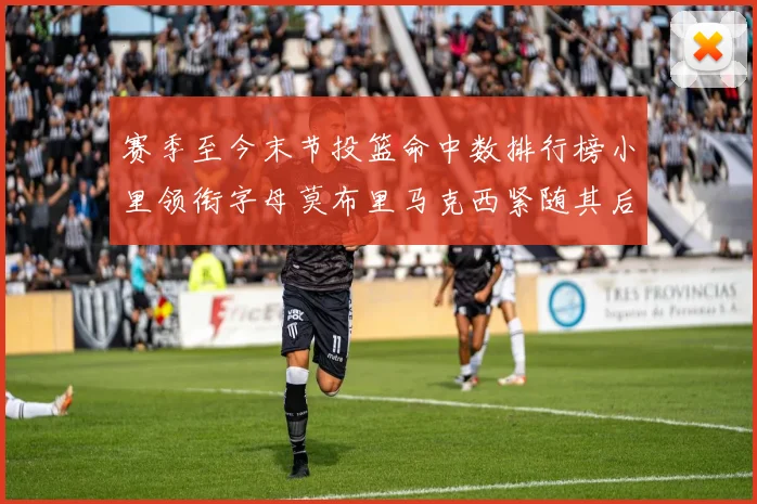 赛季至今末节投篮命中数排行榜小里领衔字母莫布里马克西紧随其后