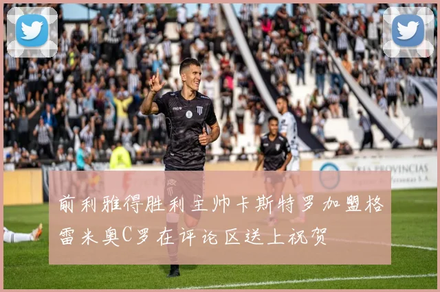 前利雅得胜利主帅卡斯特罗加盟格雷米奥C罗在评论区送上祝贺