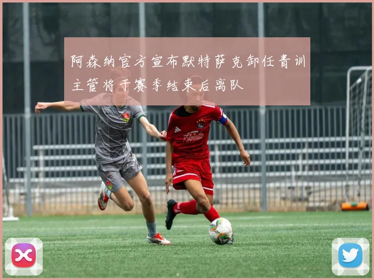 阿森纳官方宣布默特萨克卸任青训主管将于赛季结束后离队