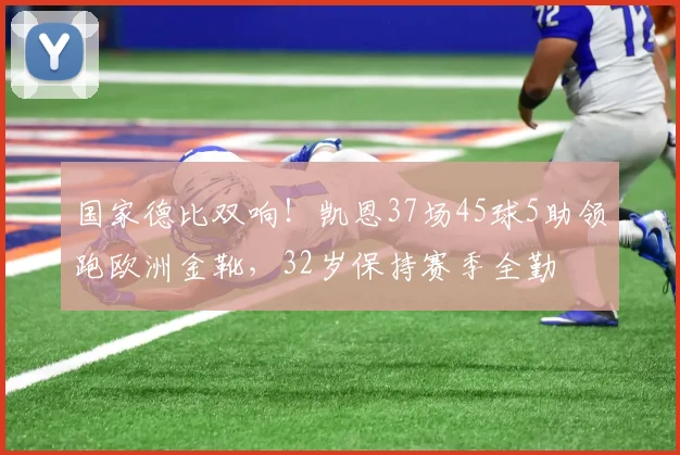 国家德比双响！凯恩37场45球5助领跑欧洲金靴，32岁保持赛季全勤