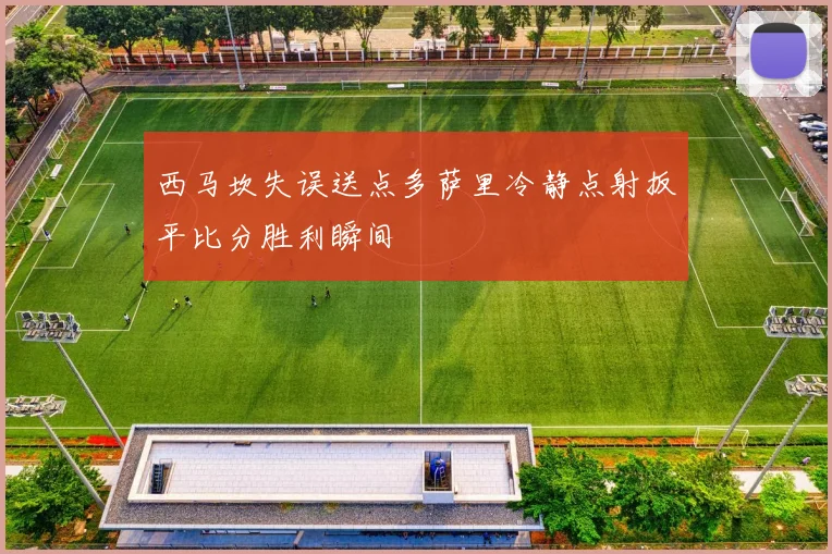西马坎失误送点多萨里冷静点射扳平比分胜利瞬间