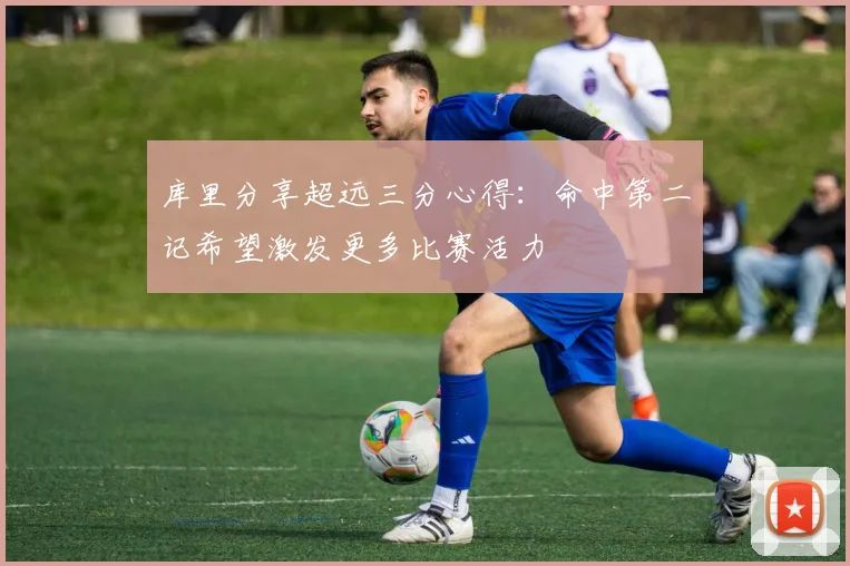 库里分享超远三分心得：命中第二记希望激发更多比赛活力