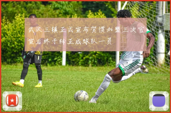 武汉三镇正式宣布贺惯加盟三次官宣后终于转正成球队一员