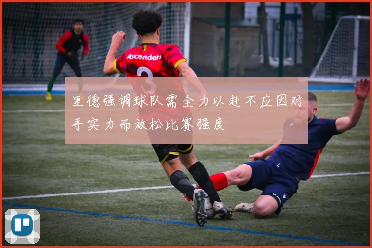 里德强调球队需全力以赴不应因对手实力而放松比赛强度