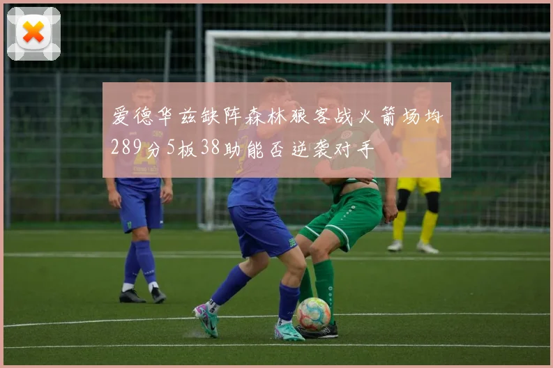 爱德华兹缺阵森林狼客战火箭场均289分5板38助能否逆袭对手