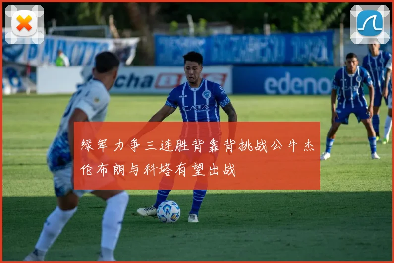 绿军力争三连胜背靠背挑战公牛杰伦布朗与科塔有望出战
